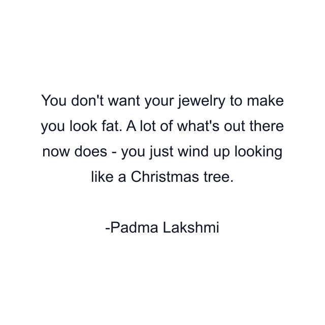 You don't want your jewelry to make you look fat. A lot of what's out there now does - you just wind up looking like a Christmas tree.