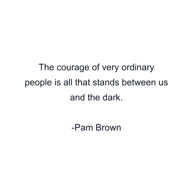 The courage of very ordinary people is all that stands between us and the dark.