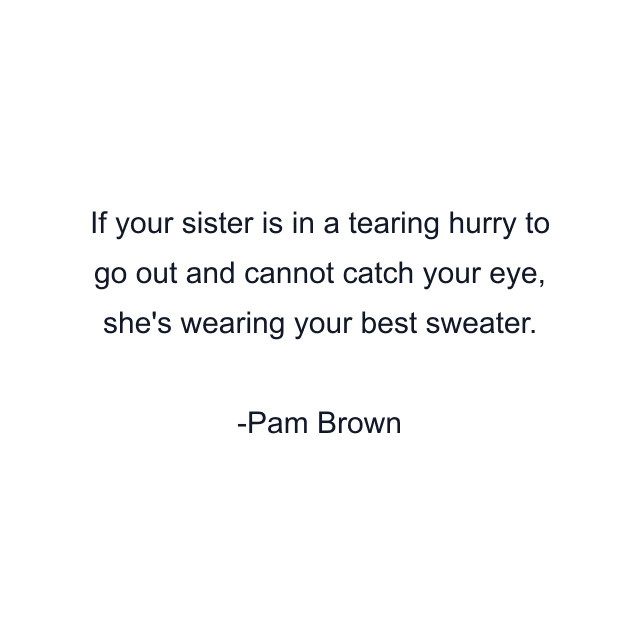 If your sister is in a tearing hurry to go out and cannot catch your eye, she's wearing your best sweater.