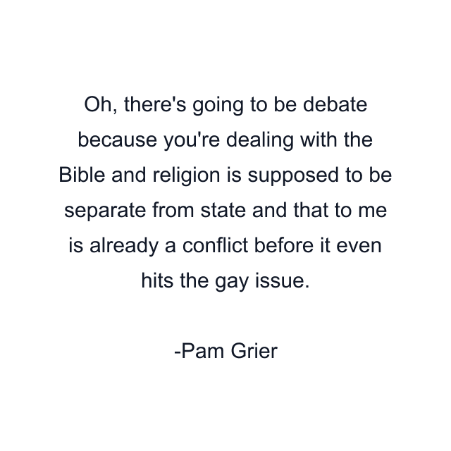 Oh, there's going to be debate because you're dealing with the Bible and religion is supposed to be separate from state and that to me is already a conflict before it even hits the gay issue.