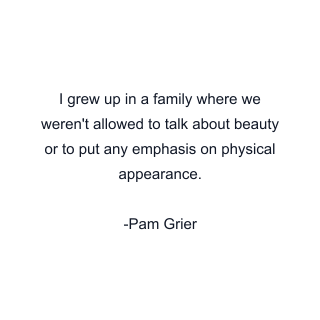 I grew up in a family where we weren't allowed to talk about beauty or to put any emphasis on physical appearance.