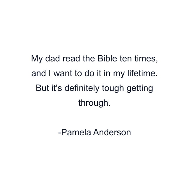 My dad read the Bible ten times, and I want to do it in my lifetime. But it's definitely tough getting through.