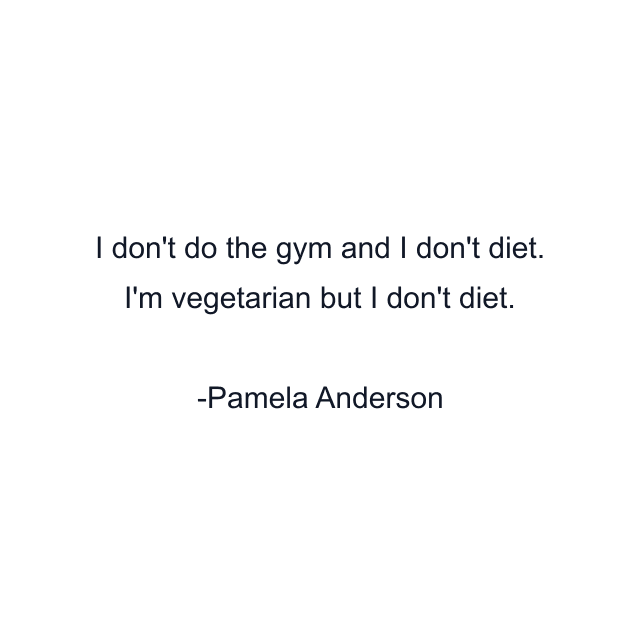 I don't do the gym and I don't diet. I'm vegetarian but I don't diet.