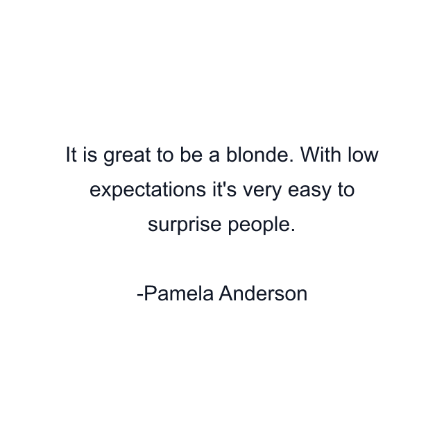 It is great to be a blonde. With low expectations it's very easy to surprise people.