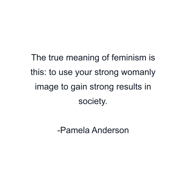 The true meaning of feminism is this: to use your strong womanly image to gain strong results in society.