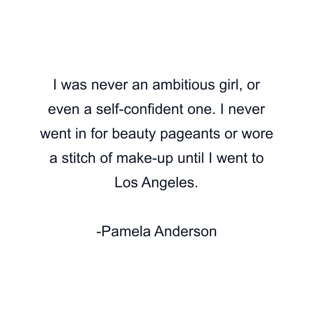 I was never an ambitious girl, or even a self-confident one. I never went in for beauty pageants or wore a stitch of make-up until I went to Los Angeles.