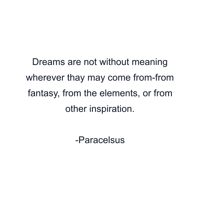 Dreams are not without meaning wherever thay may come from-from fantasy, from the elements, or from other inspiration.