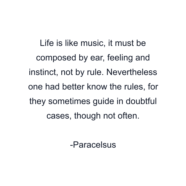 Life is like music, it must be composed by ear, feeling and instinct, not by rule. Nevertheless one had better know the rules, for they sometimes guide in doubtful cases, though not often.