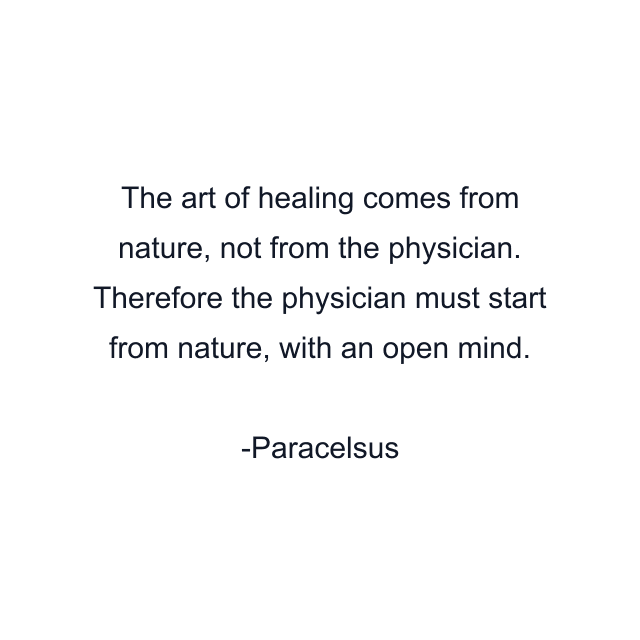 The art of healing comes from nature, not from the physician. Therefore the physician must start from nature, with an open mind.