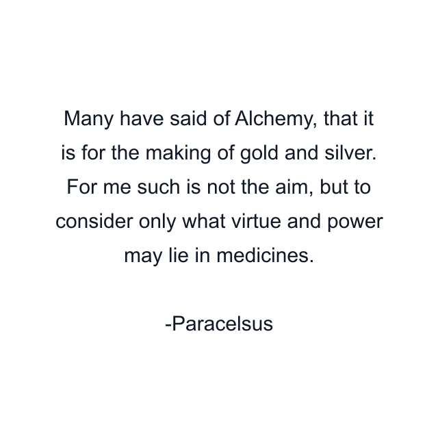 Many have said of Alchemy, that it is for the making of gold and silver. For me such is not the aim, but to consider only what virtue and power may lie in medicines.