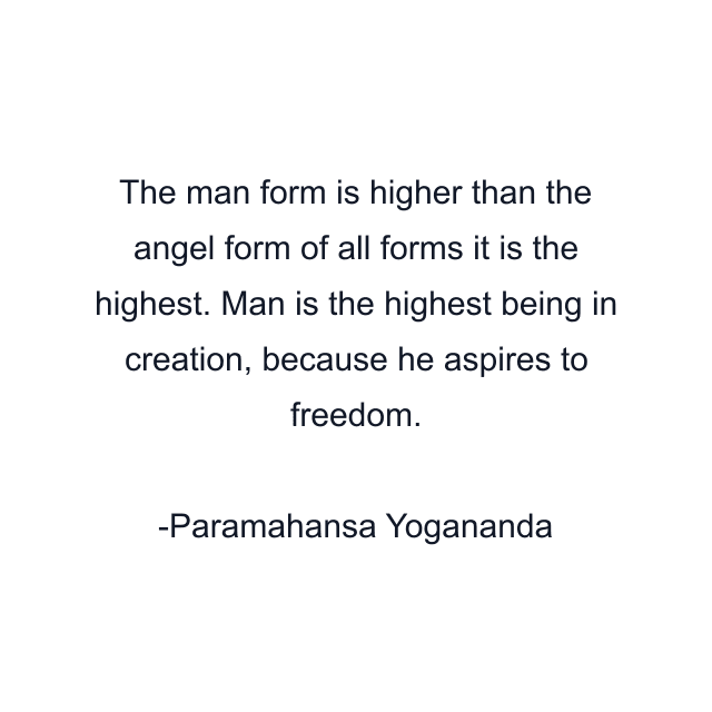 The man form is higher than the angel form of all forms it is the highest. Man is the highest being in creation, because he aspires to freedom.