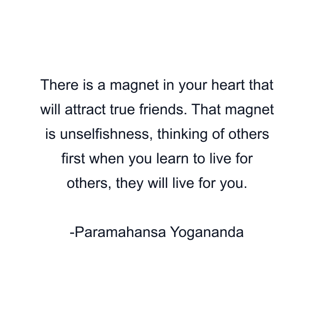 There is a magnet in your heart that will attract true friends. That magnet is unselfishness, thinking of others first when you learn to live for others, they will live for you.