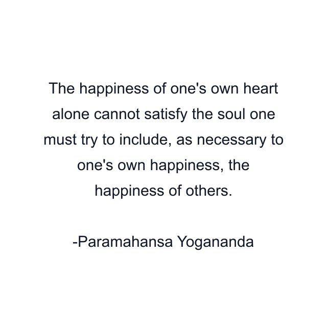 The happiness of one's own heart alone cannot satisfy the soul one must try to include, as necessary to one's own happiness, the happiness of others.