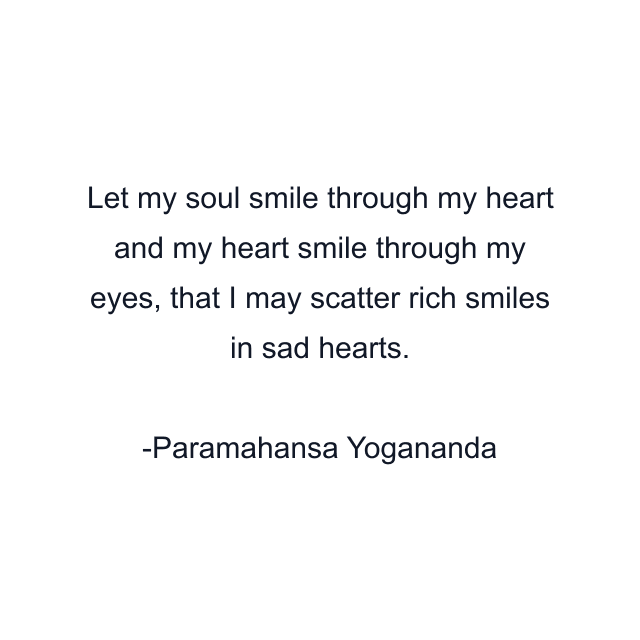 Let my soul smile through my heart and my heart smile through my eyes, that I may scatter rich smiles in sad hearts.