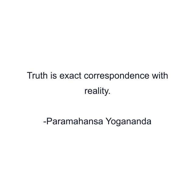 Truth is exact correspondence with reality.