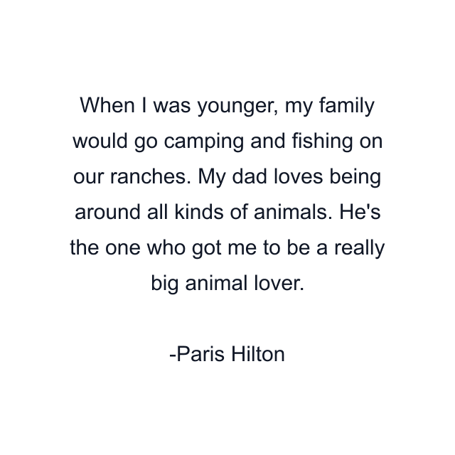 When I was younger, my family would go camping and fishing on our ranches. My dad loves being around all kinds of animals. He's the one who got me to be a really big animal lover.