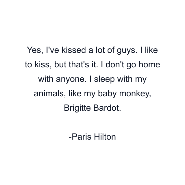 Yes, I've kissed a lot of guys. I like to kiss, but that's it. I don't go home with anyone. I sleep with my animals, like my baby monkey, Brigitte Bardot.