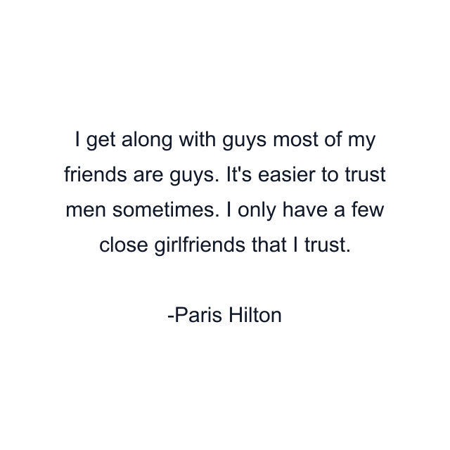 I get along with guys most of my friends are guys. It's easier to trust men sometimes. I only have a few close girlfriends that I trust.