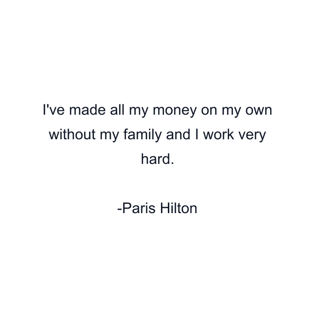 I've made all my money on my own without my family and I work very hard.