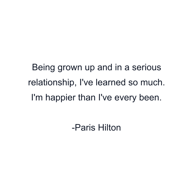 Being grown up and in a serious relationship, I've learned so much. I'm happier than I've every been.