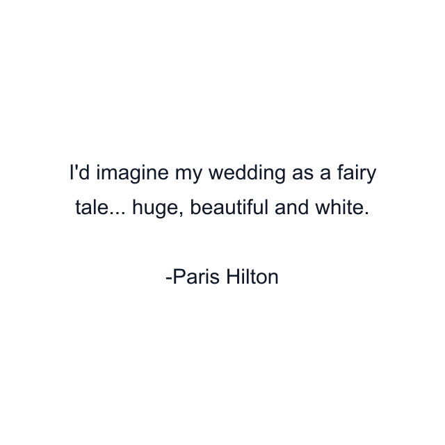 I'd imagine my wedding as a fairy tale... huge, beautiful and white.