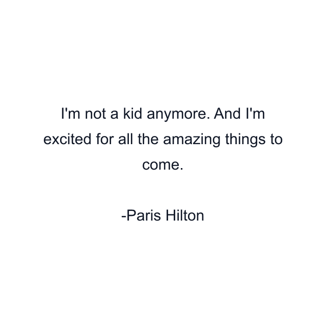 I'm not a kid anymore. And I'm excited for all the amazing things to come.