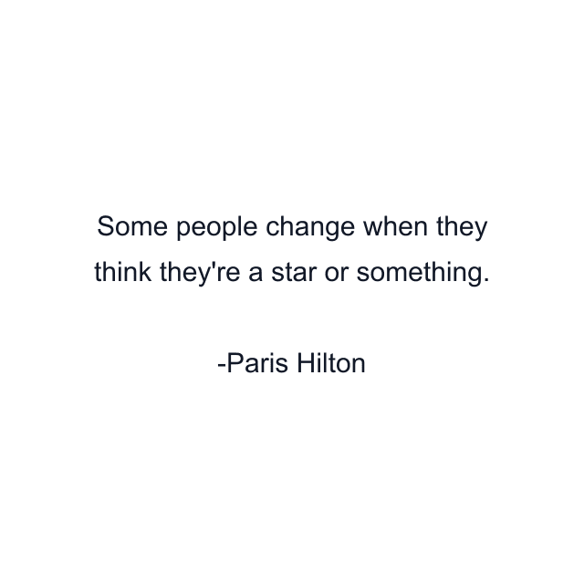 Some people change when they think they're a star or something.