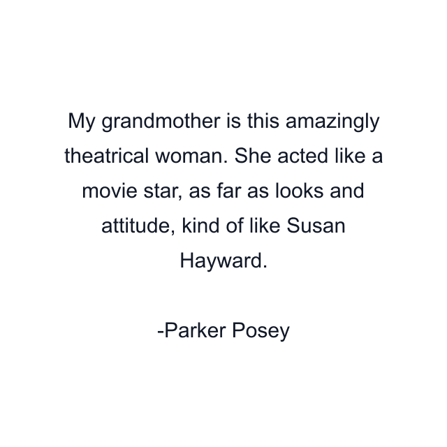 My grandmother is this amazingly theatrical woman. She acted like a movie star, as far as looks and attitude, kind of like Susan Hayward.