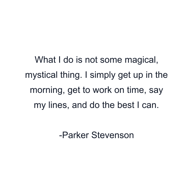 What I do is not some magical, mystical thing. I simply get up in the morning, get to work on time, say my lines, and do the best I can.