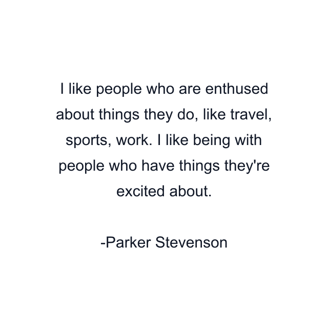 I like people who are enthused about things they do, like travel, sports, work. I like being with people who have things they're excited about.