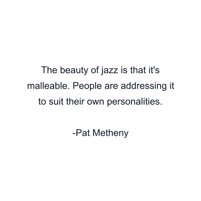 The beauty of jazz is that it's malleable. People are addressing it to suit their own personalities.