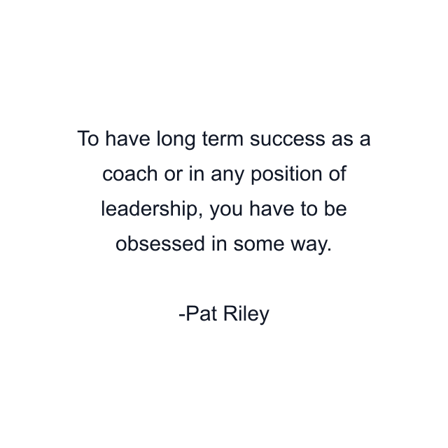 To have long term success as a coach or in any position of leadership, you have to be obsessed in some way.