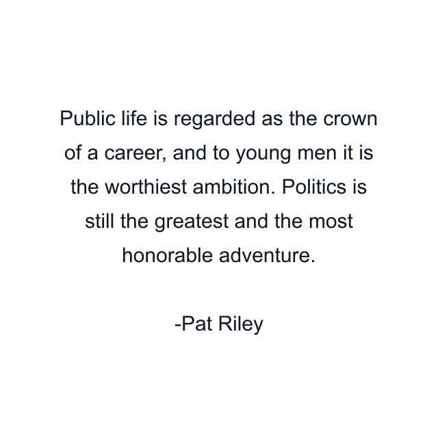 Public life is regarded as the crown of a career, and to young men it is the worthiest ambition. Politics is still the greatest and the most honorable adventure.