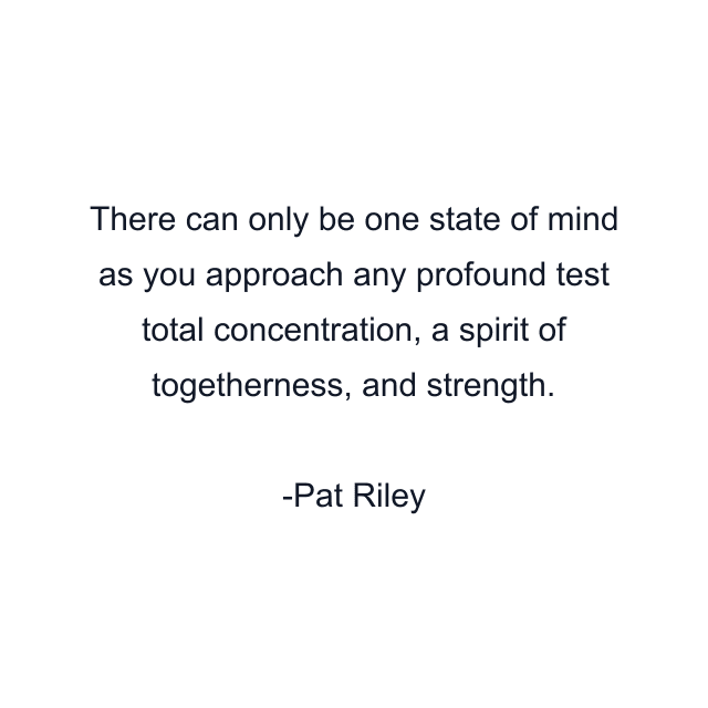 There can only be one state of mind as you approach any profound test total concentration, a spirit of togetherness, and strength.