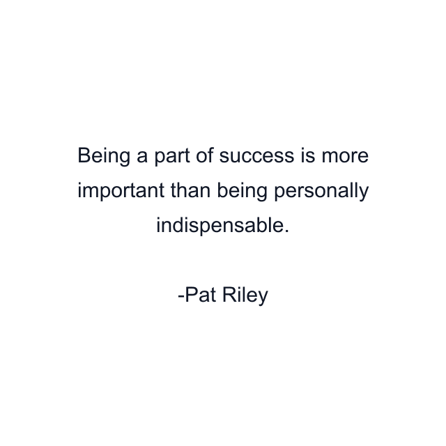 Being a part of success is more important than being personally indispensable.