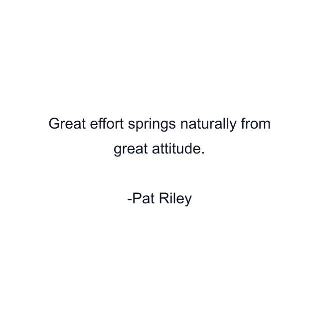 Great effort springs naturally from great attitude.