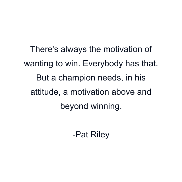 There's always the motivation of wanting to win. Everybody has that. But a champion needs, in his attitude, a motivation above and beyond winning.