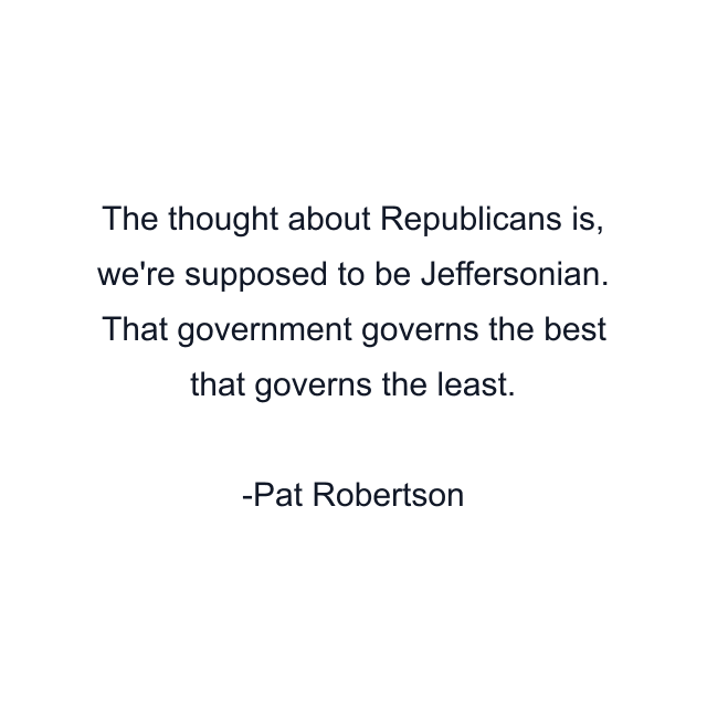 The thought about Republicans is, we're supposed to be Jeffersonian. That government governs the best that governs the least.