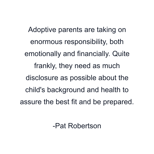 Adoptive parents are taking on enormous responsibility, both emotionally and financially. Quite frankly, they need as much disclosure as possible about the child's background and health to assure the best fit and be prepared.