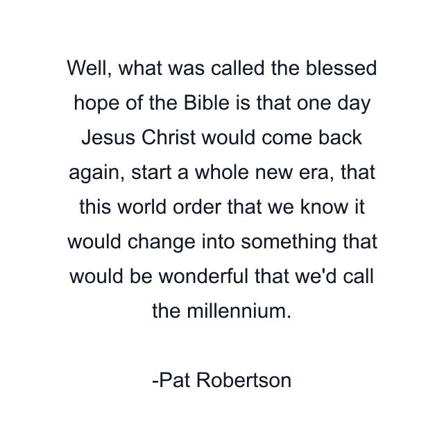 Well, what was called the blessed hope of the Bible is that one day Jesus Christ would come back again, start a whole new era, that this world order that we know it would change into something that would be wonderful that we'd call the millennium.