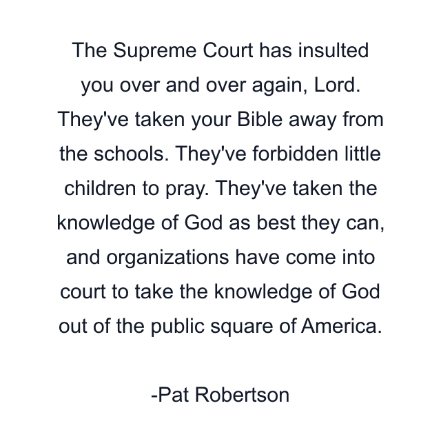 The Supreme Court has insulted you over and over again, Lord. They've taken your Bible away from the schools. They've forbidden little children to pray. They've taken the knowledge of God as best they can, and organizations have come into court to take the knowledge of God out of the public square of America.