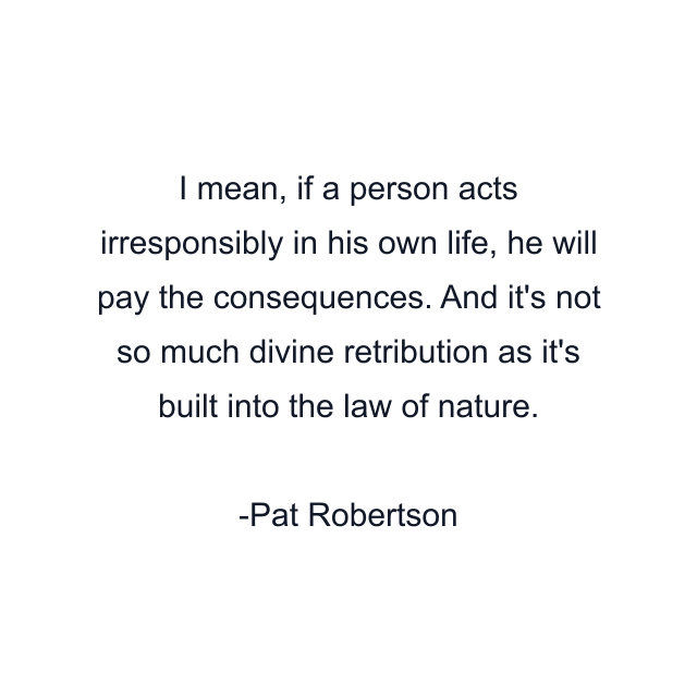 I mean, if a person acts irresponsibly in his own life, he will pay the consequences. And it's not so much divine retribution as it's built into the law of nature.