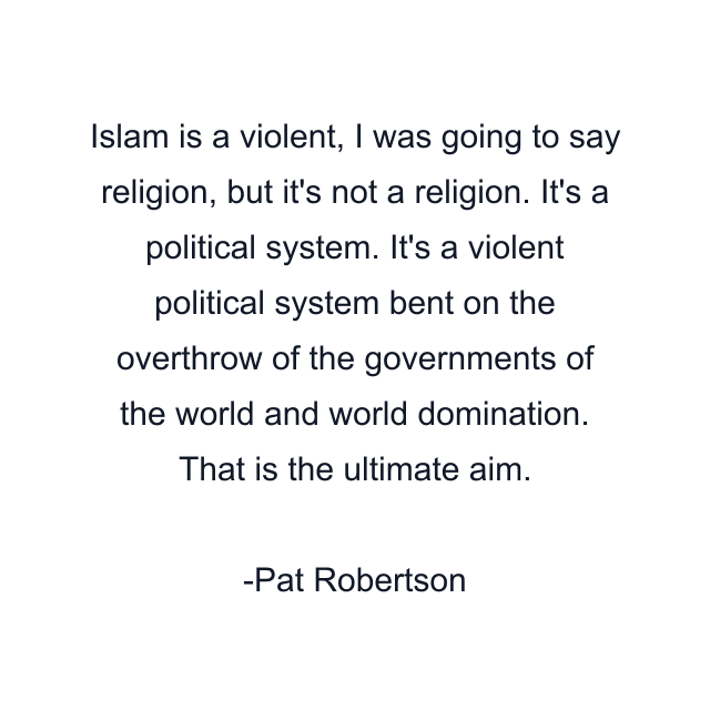 Islam is a violent, I was going to say religion, but it's not a religion. It's a political system. It's a violent political system bent on the overthrow of the governments of the world and world domination. That is the ultimate aim.