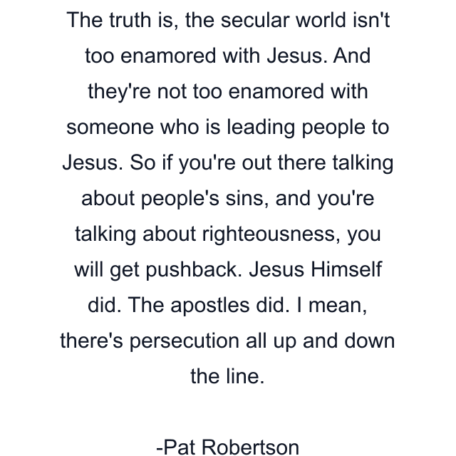 The truth is, the secular world isn't too enamored with Jesus. And they're not too enamored with someone who is leading people to Jesus. So if you're out there talking about people's sins, and you're talking about righteousness, you will get pushback. Jesus Himself did. The apostles did. I mean, there's persecution all up and down the line.