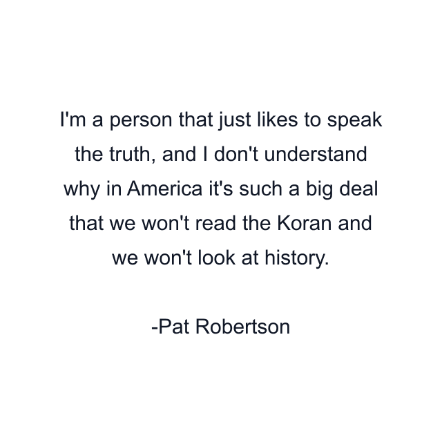 I'm a person that just likes to speak the truth, and I don't understand why in America it's such a big deal that we won't read the Koran and we won't look at history.