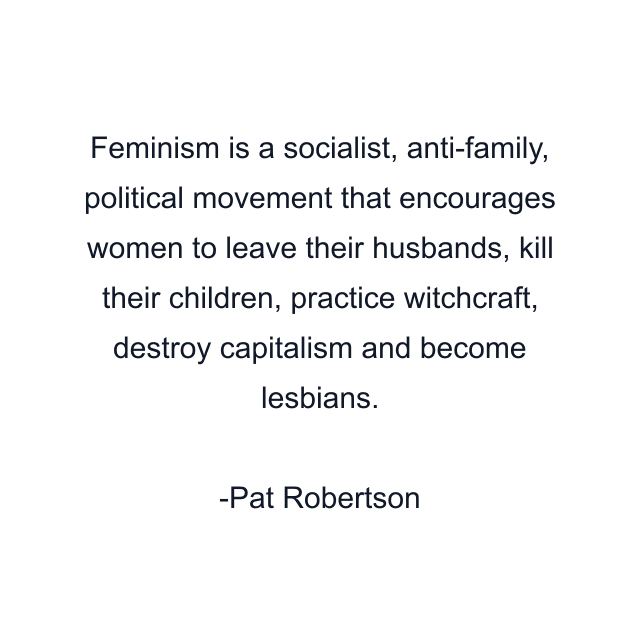 Feminism is a socialist, anti-family, political movement that encourages women to leave their husbands, kill their children, practice witchcraft, destroy capitalism and become lesbians.