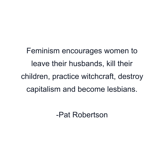 Feminism encourages women to leave their husbands, kill their children, practice witchcraft, destroy capitalism and become lesbians.