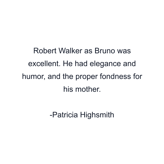 Robert Walker as Bruno was excellent. He had elegance and humor, and the proper fondness for his mother.