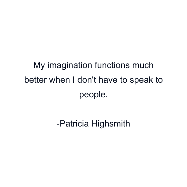 My imagination functions much better when I don't have to speak to people.