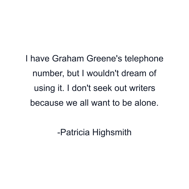 I have Graham Greene's telephone number, but I wouldn't dream of using it. I don't seek out writers because we all want to be alone.